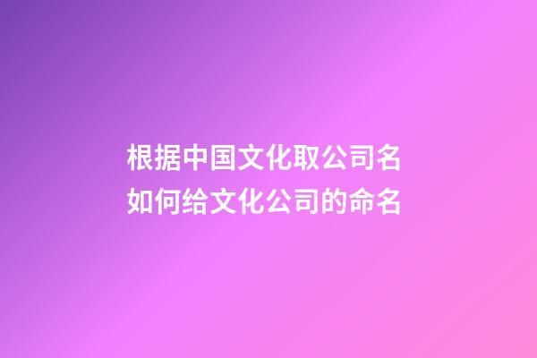 根据中国文化取公司名 如何给文化公司的命名-第1张-公司起名-玄机派